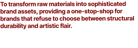 To transform raw materials into sophisticated brand assets, providing a one-stop-shop for brands that refuse to choose between structural durability and artistic flair.